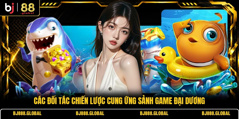 Các đối tác chiến lược cung ứng sảnh game đại dương