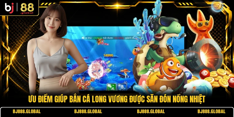 Ưu điểm giúp bắn cá Long Vương được săn đón nồng nhiệt